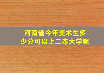 河南省今年美术生多少分可以上二本大学呢