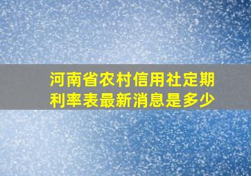 河南省农村信用社定期利率表最新消息是多少