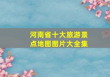 河南省十大旅游景点地图图片大全集