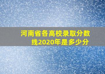 河南省各高校录取分数线2020年是多少分