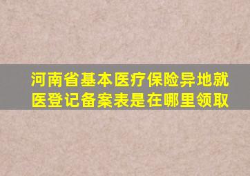 河南省基本医疗保险异地就医登记备案表是在哪里领取