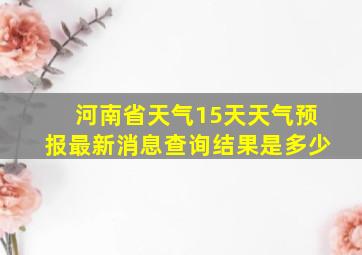 河南省天气15天天气预报最新消息查询结果是多少