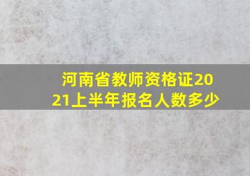 河南省教师资格证2021上半年报名人数多少