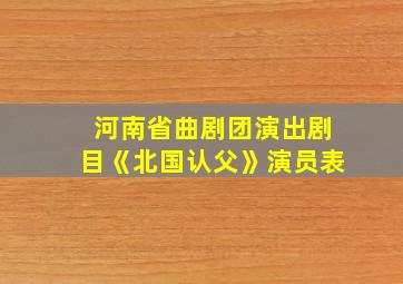 河南省曲剧团演出剧目《北国认父》演员表