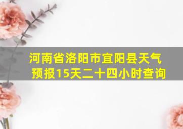 河南省洛阳市宜阳县天气预报15天二十四小时查询