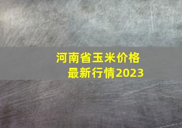 河南省玉米价格最新行情2023