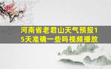 河南省老君山天气预报15天准确一些吗视频播放