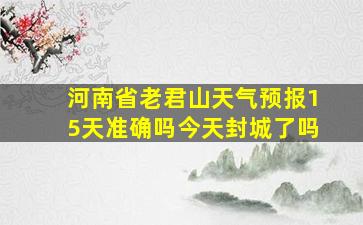 河南省老君山天气预报15天准确吗今天封城了吗