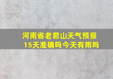 河南省老君山天气预报15天准确吗今天有雨吗