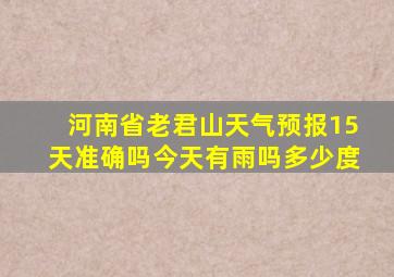 河南省老君山天气预报15天准确吗今天有雨吗多少度