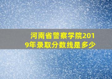 河南省警察学院2019年录取分数线是多少