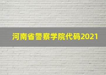 河南省警察学院代码2021