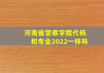 河南省警察学院代码和专业2022一样吗