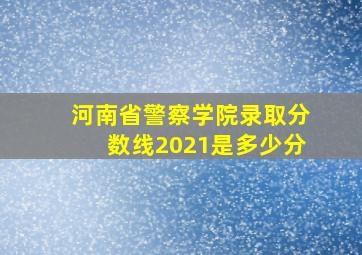 河南省警察学院录取分数线2021是多少分