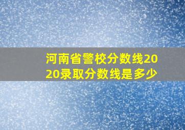 河南省警校分数线2020录取分数线是多少