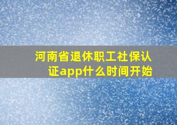 河南省退休职工社保认证app什么时间开始