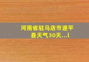 河南省驻马店市遂平县天气30天...l