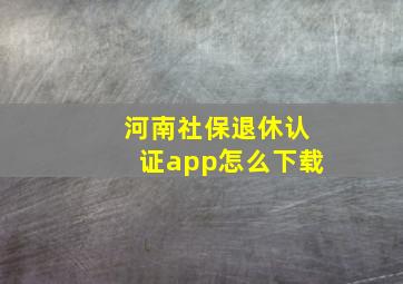 河南社保退休认证app怎么下载