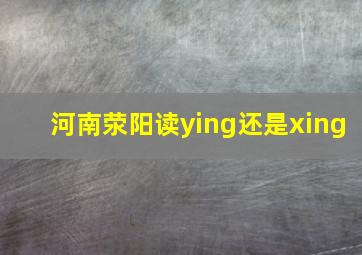 河南荥阳读ying还是xing