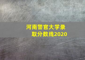 河南警官大学录取分数线2020