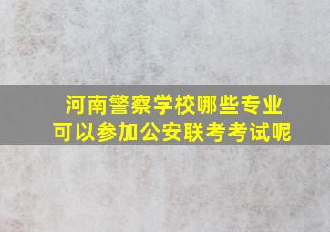 河南警察学校哪些专业可以参加公安联考考试呢