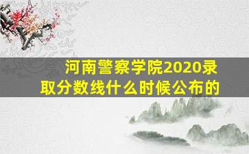 河南警察学院2020录取分数线什么时候公布的