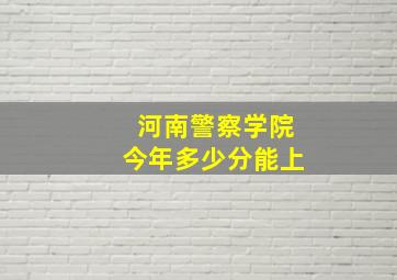 河南警察学院今年多少分能上