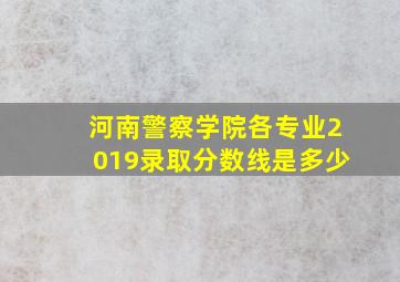 河南警察学院各专业2019录取分数线是多少