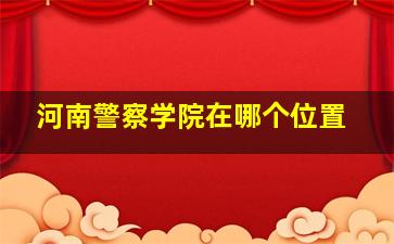 河南警察学院在哪个位置