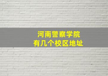 河南警察学院有几个校区地址