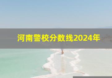 河南警校分数线2024年