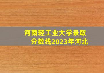 河南轻工业大学录取分数线2023年河北