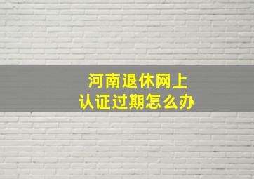 河南退休网上认证过期怎么办