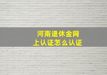 河南退休金网上认证怎么认证