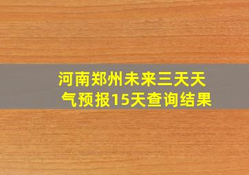 河南郑州未来三天天气预报15天查询结果