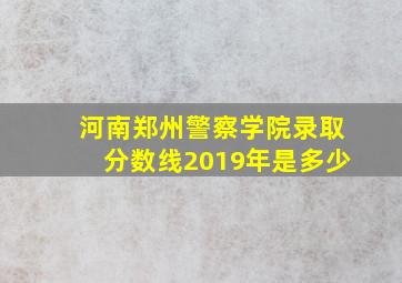 河南郑州警察学院录取分数线2019年是多少