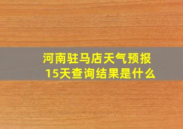 河南驻马店天气预报15天查询结果是什么