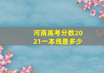 河南高考分数2021一本线是多少