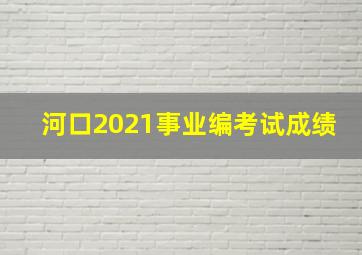 河口2021事业编考试成绩