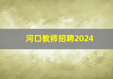 河口教师招聘2024