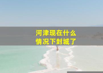 河津现在什么情况下封城了