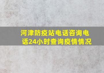 河津防疫站电话咨询电话24小时查询疫情情况