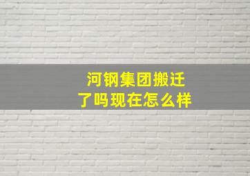 河钢集团搬迁了吗现在怎么样