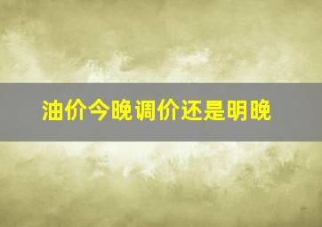 油价今晚调价还是明晚