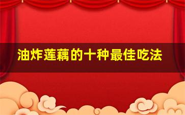 油炸莲藕的十种最佳吃法