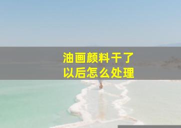 油画颜料干了以后怎么处理