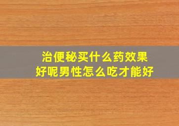 治便秘买什么药效果好呢男性怎么吃才能好