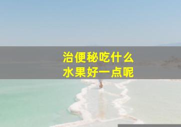 治便秘吃什么水果好一点呢