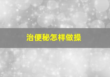 治便秘怎样做操