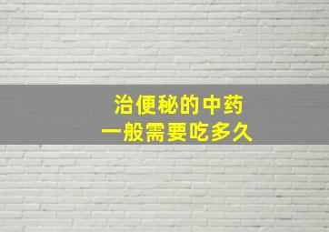 治便秘的中药一般需要吃多久